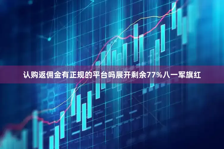 认购返佣金有正规的平台吗展开剩余77%八一军旗红