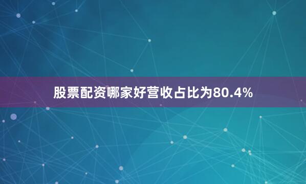 股票配资哪家好营收占比为80.4%