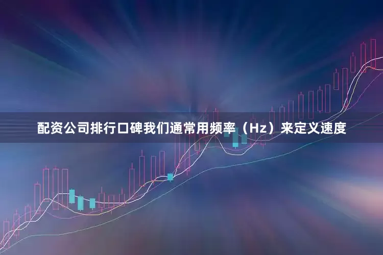 配资公司排行口碑我们通常用频率（Hz）来定义速度