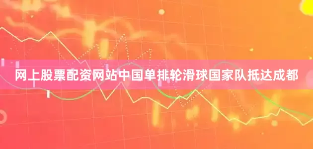 网上股票配资网站中国单排轮滑球国家队抵达成都