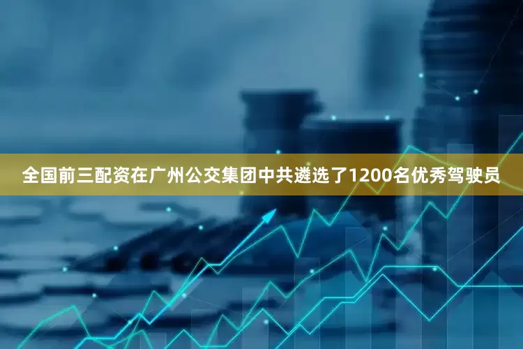全国前三配资在广州公交集团中共遴选了1200名优秀驾驶员