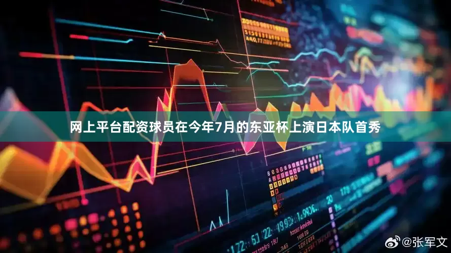 网上平台配资球员在今年7月的东亚杯上演日本队首秀