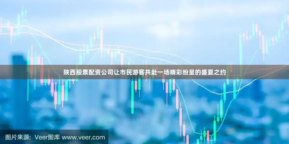 陕西股票配资公司让市民游客共赴一场精彩纷呈的盛夏之约