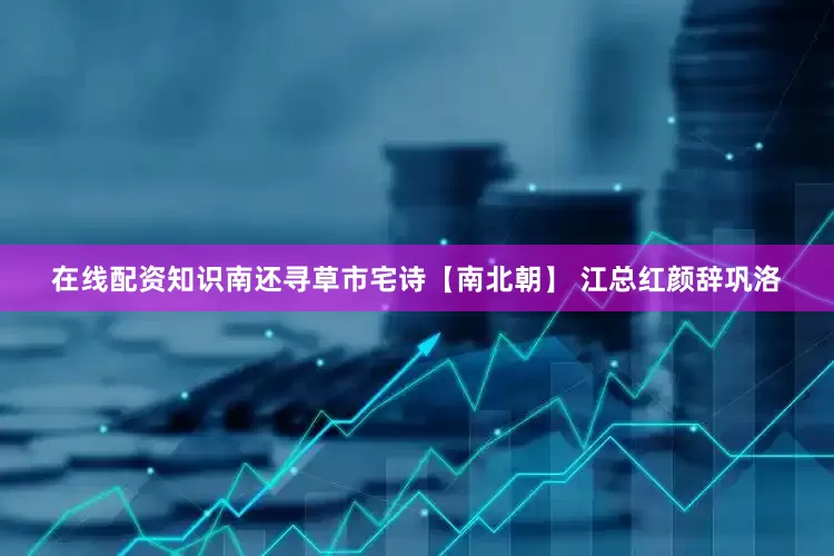 在线配资知识南还寻草市宅诗【南北朝】 江总红颜辞巩洛