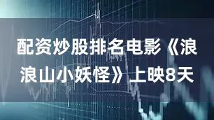配资炒股排名电影《浪浪山小妖怪》上映8天