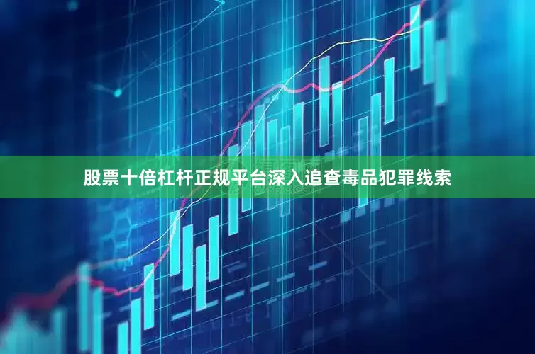 股票十倍杠杆正规平台深入追查毒品犯罪线索