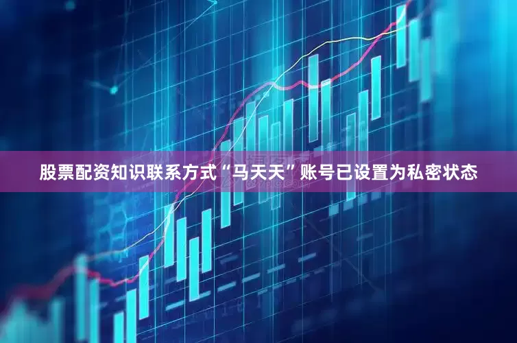股票配资知识联系方式“马天天”账号已设置为私密状态