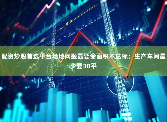 配资炒股首选平台场地问题最要命面积不达标：生产车间最少要30平