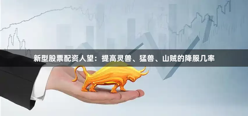 新型股票配资人望：提高灵兽、猛兽、山贼的降服几率