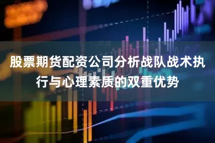 股票期货配资公司分析战队战术执行与心理素质的双重优势